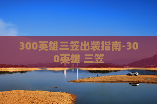 300英雄三笠出装指南-300英雄 三笠 300英雄三笠出装指南-300英雄 三笠