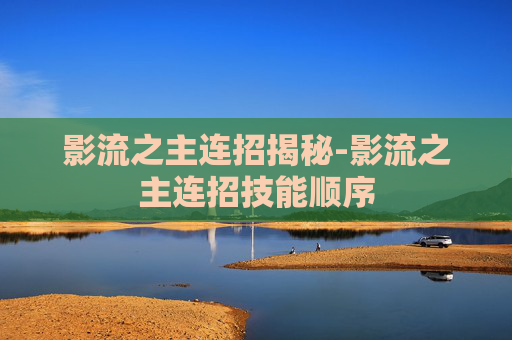 影流之主连招揭秘-影流之主连招技能顺序