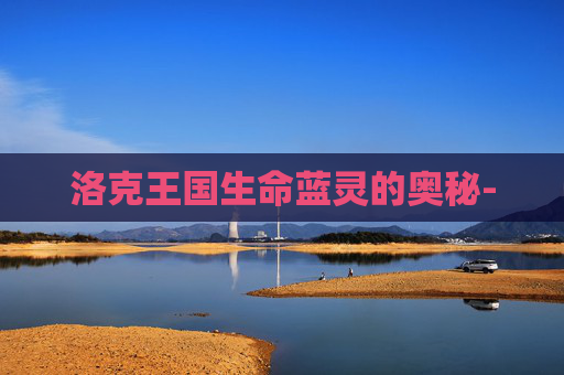 洛克王国生命蓝灵的奥秘- 洛克王国生命蓝灵的奥秘-
