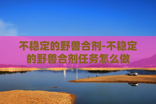 不稳定的野兽合剂-不稳定的野兽合剂任务怎么做 不稳定的野兽合剂-不稳定的野兽合剂任务怎么做