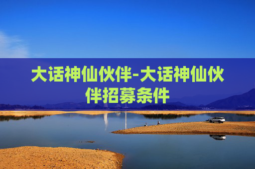 大话神仙伙伴-大话神仙伙伴招募条件 大话神仙伙伴-大话神仙伙伴招募条件