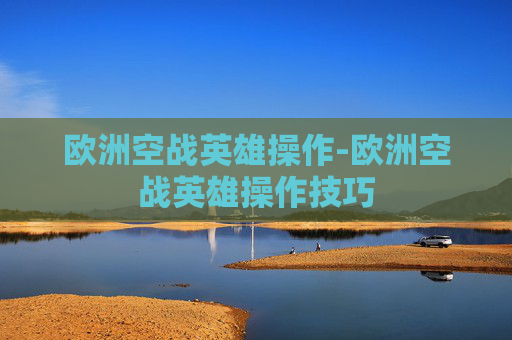 欧洲空战英雄操作-欧洲空战英雄操作技巧 欧洲空战英雄操作-欧洲空战英雄操作技巧