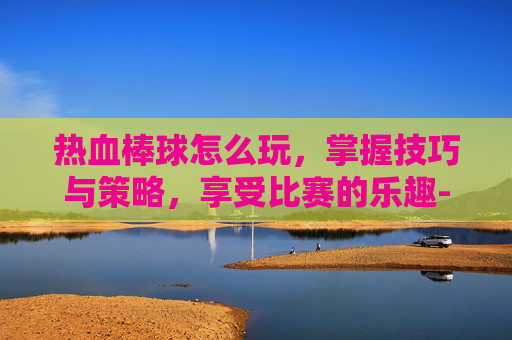 热血棒球怎么玩,掌握技巧与策略,享受比赛的乐趣-热血棒球怎么玩视频教程 热血棒球怎么玩,掌握技巧与策略,享受比赛的乐趣-热血棒球怎么玩视频教程