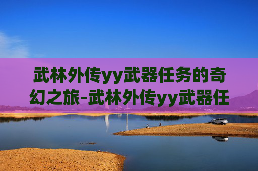 武林外传yy武器任务的奇幻之旅-武林外传yy武器任务详解 武林外传yy武器任务的奇幻之旅-武林外传yy武器任务详解