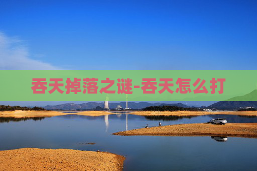 吞天掉落之谜-吞天怎么打 吞天掉落之谜-吞天怎么打