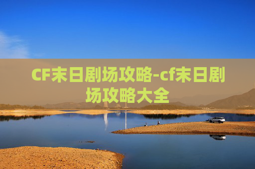 CF末日剧场攻略-cf末日剧场攻略大全 CF末日剧场攻略-cf末日剧场攻略大全