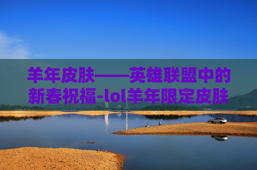 羊年皮肤——英雄联盟中的新春祝福-lol羊年限定皮肤 羊年皮肤——英雄联盟中的新春祝福-lol羊年限定皮肤