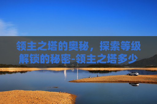 领主之塔的奥秘,探索等级解锁的秘密-领主之塔多少级可以进 领主之塔的奥秘,探索等级解锁的秘密-领主之塔多少级可以进