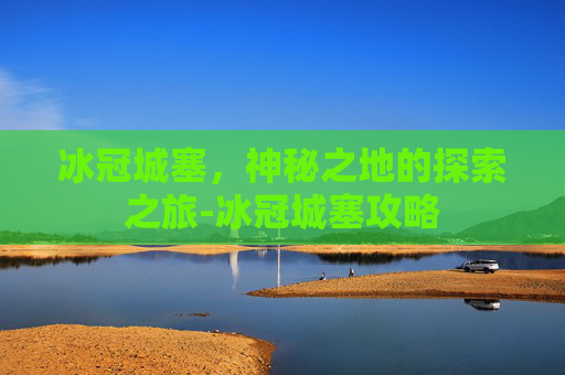 冰冠城塞,神秘之地的探索之旅-冰冠城塞攻略 冰冠城塞,神秘之地的探索之旅-冰冠城塞攻略
