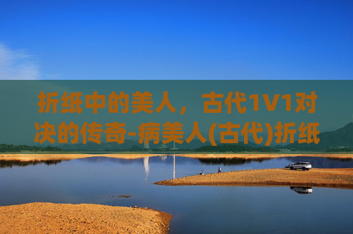 折纸中的美人，古代1V1对决的传奇-病美人(古代)折纸 1v1讲的什么