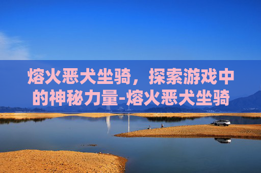 熔火恶犬坐骑,探索游戏中的神秘力量-熔火恶犬坐骑绝版了吗 熔火恶犬坐骑,探索游戏中的神秘力量-熔火恶犬坐骑绝版了吗