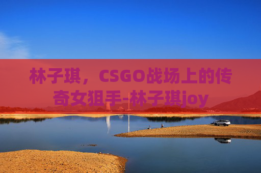 林子琪,CSGO战场上的传奇女狙手-林子琪joy 林子琪,CSGO战场上的传奇女狙手-林子琪joy