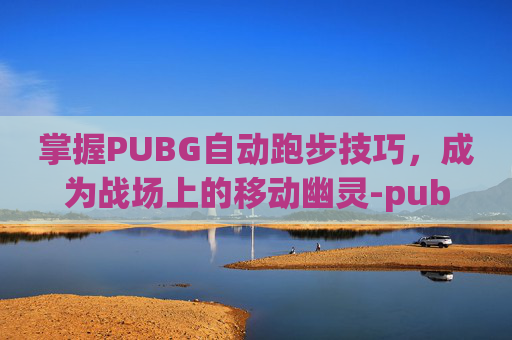 掌握PUBG自动跑步技巧,成为战场上的移动幽灵-pubg怎么自动跑步 掌握PUBG自动跑步技巧,成为战场上的移动幽灵-pubg怎么自动跑步