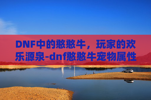 DNF中的憨憨牛，玩家的欢乐源泉-dnf憨憨牛宠物属性