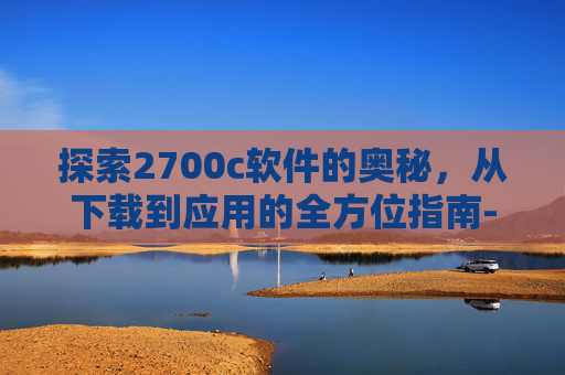 探索2700c软件的奥秘,从下载到应用的全方位指南-2700c游戏下载 探索2700c软件的奥秘,从下载到应用的全方位指南-2700c游戏下载