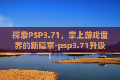 探索PSP3.71，掌上游戏世界的新篇章-psp3.71升级