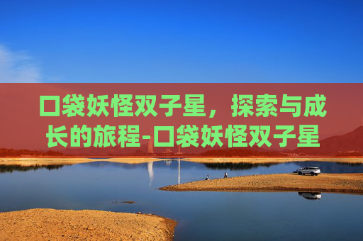 口袋妖怪双子星,探索与成长的旅程-口袋妖怪双子星图鉴系统 口袋妖怪双子星,探索与成长的旅程-口袋妖怪双子星图鉴系统