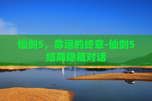仙剑5，命运的终章-仙剑5结局隐藏对话