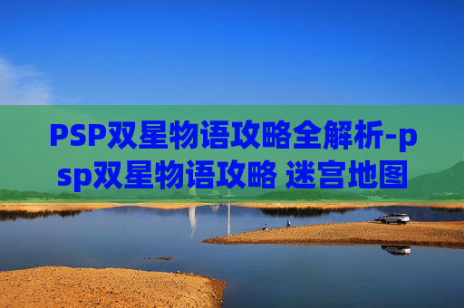 PSP双星物语攻略全解析-psp双星物语攻略 迷宫地图 PSP双星物语攻略全解析-psp双星物语攻略 迷宫地图