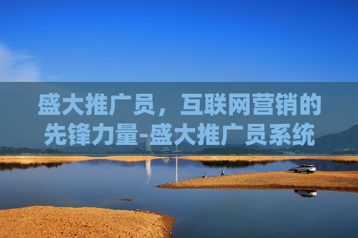 盛大推广员,互联网营销的先锋力量-盛大推广员系统官网 盛大推广员,互联网营销的先锋力量-盛大推广员系统官网
