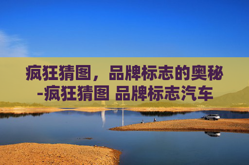 疯狂猜图,品牌标志的奥秘-疯狂猜图 品牌标志汽车 疯狂猜图,品牌标志的奥秘-疯狂猜图 品牌标志汽车