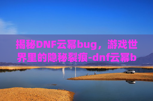揭秘DNF云幂bug,游戏世界里的隐秘裂痕-dnf云幂bug事件 揭秘DNF云幂bug,游戏世界里的隐秘裂痕-dnf云幂bug事件