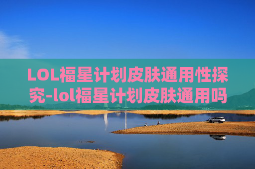 LOL福星计划皮肤通用性探究-lol福星计划皮肤通用吗 LOL福星计划皮肤通用性探究-lol福星计划皮肤通用吗