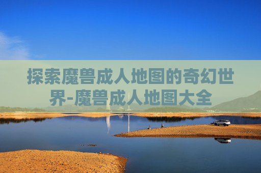 探索魔兽成人地图的奇幻世界-魔兽成人地图大全 探索魔兽成人地图的奇幻世界-魔兽成人地图大全
