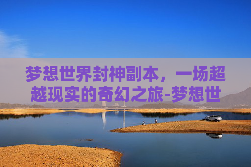 梦想世界封神副本，一场超越现实的奇幻之旅-梦想世界封神副本攻略