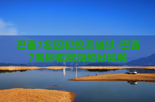 巴西7名囚犯挖洞越狱-巴西7名囚犯挖洞越狱视频 巴西7名囚犯挖洞越狱-巴西7名囚犯挖洞越狱视频