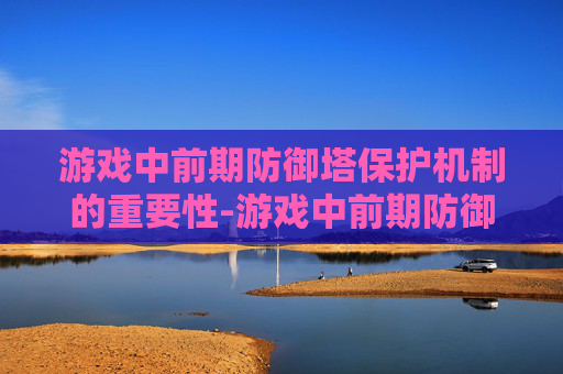 游戏中前期防御塔保护机制的重要性-游戏中前期防御塔保护机制的时间 游戏中前期防御塔保护机制的重要性-游戏中前期防御塔保护机制的时间