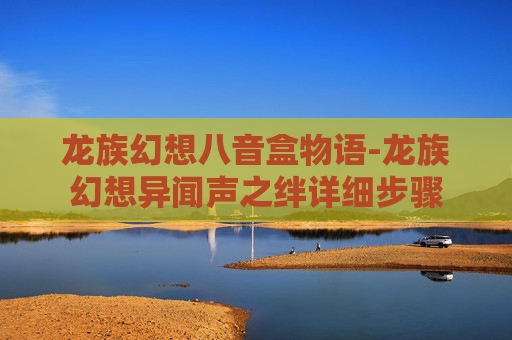 龙族幻想八音盒物语-龙族幻想异闻声之绊详细步骤 龙族幻想八音盒物语-龙族幻想异闻声之绊详细步骤