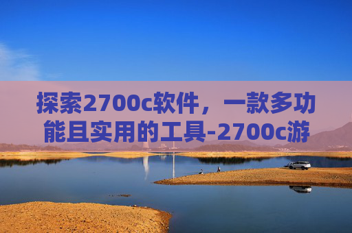探索2700c软件，一款多功能且实用的工具-2700c游戏下载