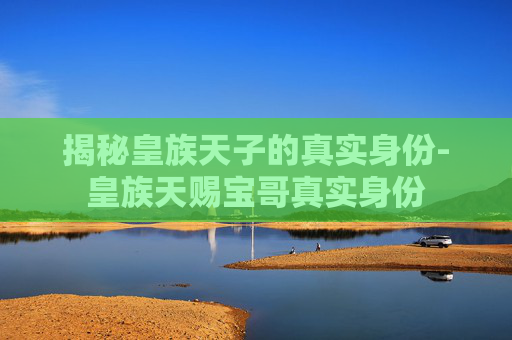揭秘皇族天子的真实身份-皇族天赐宝哥真实身份 揭秘皇族天子的真实身份-皇族天赐宝哥真实身份