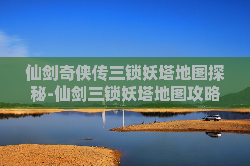 仙剑奇侠传三锁妖塔地图探秘-仙剑三锁妖塔地图攻略 仙剑奇侠传三锁妖塔地图探秘-仙剑三锁妖塔地图攻略