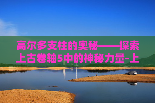 高尔多支柱的奥秘——探索上古卷轴5中的神秘力量-上古卷轴5高尔多之杖 高尔多支柱的奥秘——探索上古卷轴5中的神秘力量-上古卷轴5高尔多之杖