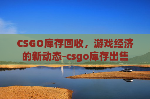 CSGO库存回收,游戏经济的新动态-csgo库存出售 CSGO库存回收,游戏经济的新动态-csgo库存出售