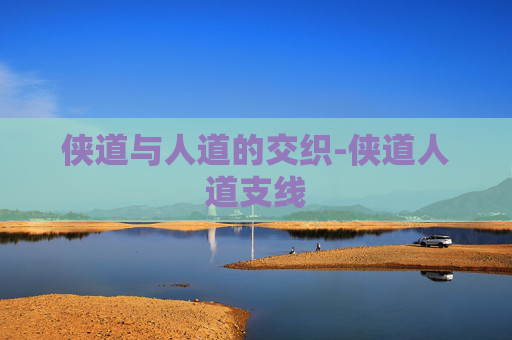 侠道与人道的交织-侠道人道支线 侠道与人道的交织-侠道人道支线