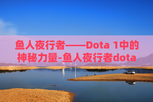鱼人夜行者——Dota 1中的神秘力量-鱼人夜行者dota1出装 鱼人夜行者——Dota 1中的神秘力量-鱼人夜行者dota1出装
