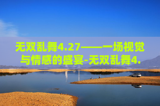 无双乱舞4.27——一场视觉与情感的盛宴-无双乱舞4.27隐藏英雄 无双乱舞4.27——一场视觉与情感的盛宴-无双乱舞4.27隐藏英雄