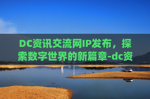 DC资讯交流网IP发布,探索数字世界的新篇章-dc资讯交流网ip发布 DC资讯交流网IP发布,探索数字世界的新篇章-dc资讯交流网ip发布