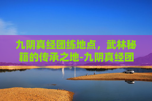 九阴真经团练地点,武林秘籍的传承之地-九阴真经团练地点在哪 九阴真经团练地点,武林秘籍的传承之地-九阴真经团练地点在哪