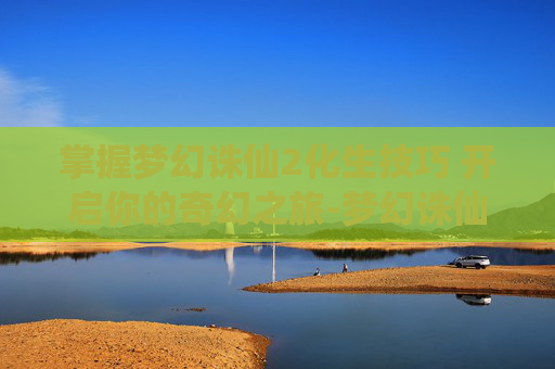 掌握梦幻诛仙2化生技巧 开启你的奇幻之旅-梦幻诛仙2化生技巧教学 掌握梦幻诛仙2化生技巧 开启你的奇幻之旅-梦幻诛仙2化生技巧教学