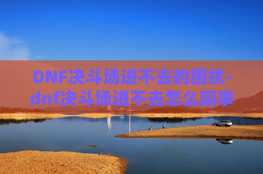 DNF决斗场进不去的困扰-dnf决斗场进不去怎么回事 DNF决斗场进不去的困扰-dnf决斗场进不去怎么回事