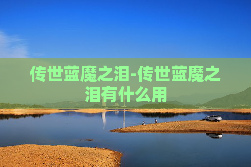传世蓝魔之泪-传世蓝魔之泪有什么用 传世蓝魔之泪-传世蓝魔之泪有什么用