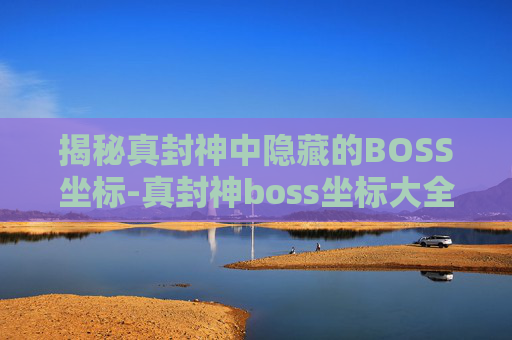 揭秘真封神中隐藏的BOSS坐标-真封神boss坐标大全 揭秘真封神中隐藏的BOSS坐标-真封神boss坐标大全