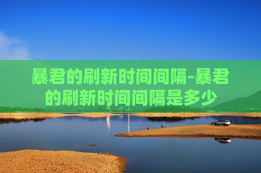 暴君的刷新时间间隔-暴君的刷新时间间隔是多少 暴君的刷新时间间隔-暴君的刷新时间间隔是多少