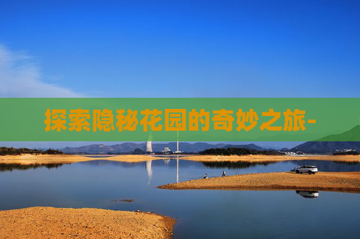 探索隐秘花园的奇妙之旅- 探索隐秘花园的奇妙之旅-