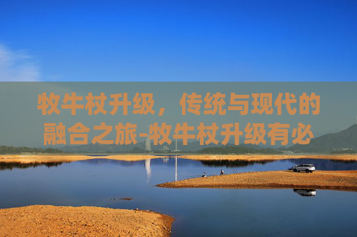 牧牛杖升级,传统与现代的融合之旅-牧牛杖升级有必要吗 牧牛杖升级,传统与现代的融合之旅-牧牛杖升级有必要吗