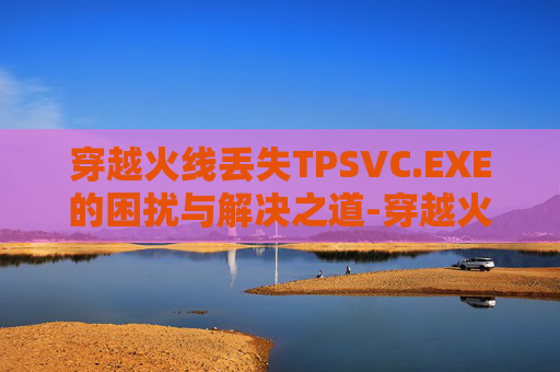 穿越火线丢失TPSVC.EXE的困扰与解决之道-穿越火线丢包怎么丢 穿越火线丢失TPSVC.EXE的困扰与解决之道-穿越火线丢包怎么丢